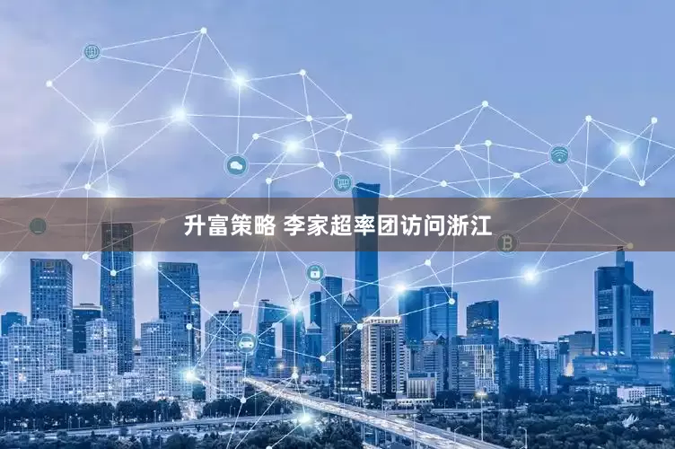 升富策略 李家超率团访问浙江