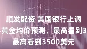 顺发配资 美国银行上调今明两年黄金均价预测，最高看到3500美元