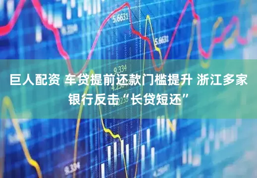 巨人配资 车贷提前还款门槛提升 浙江多家银行反击“长贷短还”