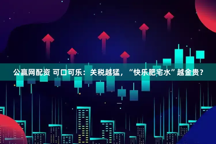 公赢网配资 可口可乐：关税越猛，“快乐肥宅水”越金贵？