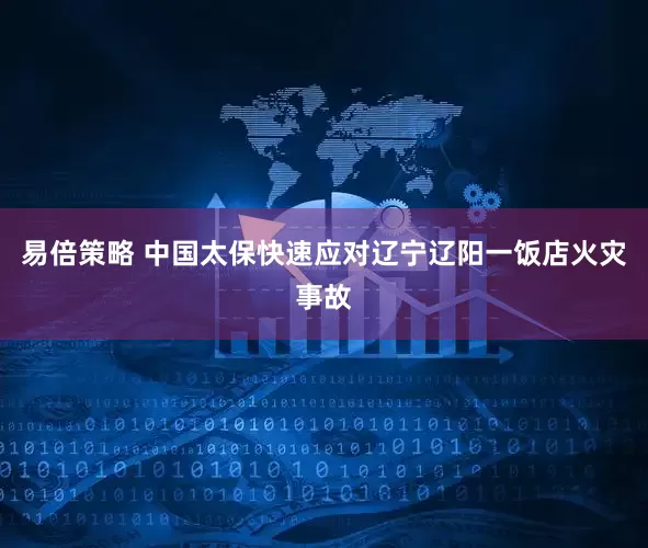 易倍策略 中国太保快速应对辽宁辽阳一饭店火灾事故