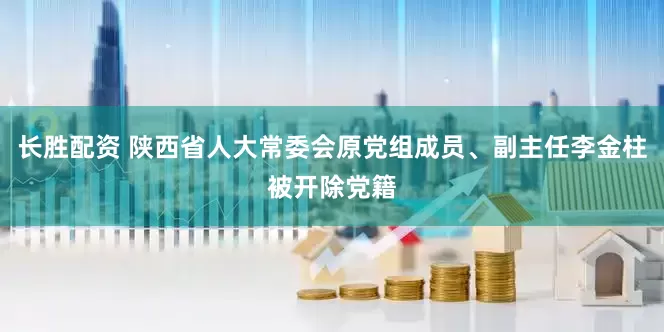 长胜配资 陕西省人大常委会原党组成员、副主任李金柱被开除党籍