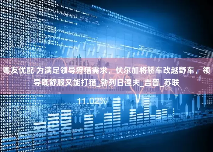 粤友优配 为满足领导狩猎需求，伏尔加将轿车改越野车，领导既舒服又能打猎_勃列日涅夫_吉普_苏联