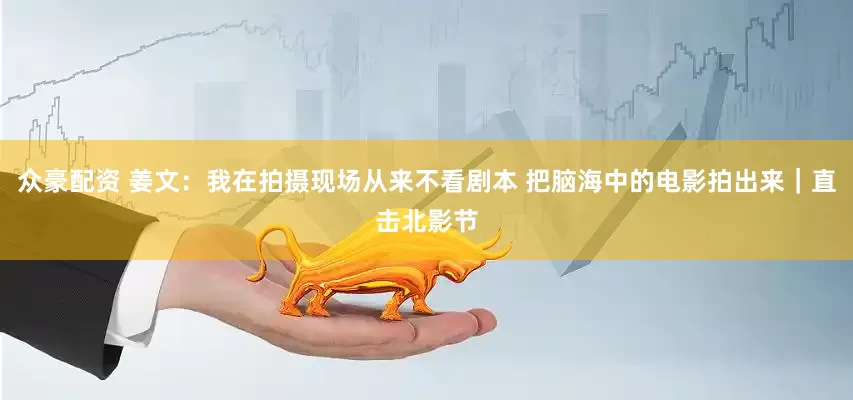 众豪配资 姜文：我在拍摄现场从来不看剧本 把脑海中的电影拍出来｜直击北影节
