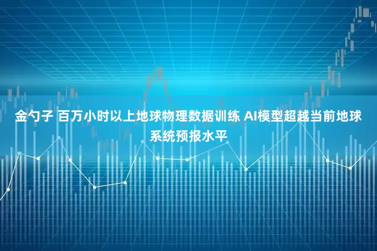 金勺子 百万小时以上地球物理数据训练 AI模型超越当前地球系统预报水平