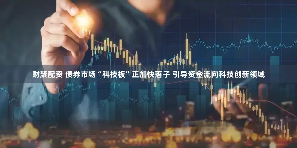 财聚配资 债券市场“科技板”正加快落子 引导资金流向科技创新领域