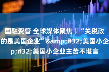 国融资管 全球媒体聚焦｜“关税政策实际上惩罚的是美国企业”&#32;美国小企业主苦不堪言