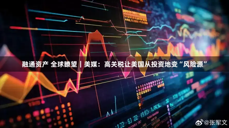 融通资产 全球瞭望｜美媒：高关税让美国从投资地变“风险源”