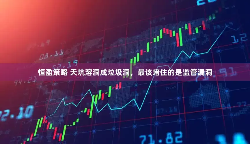 恒盈策略 天坑溶洞成垃圾洞，最该堵住的是监管漏洞