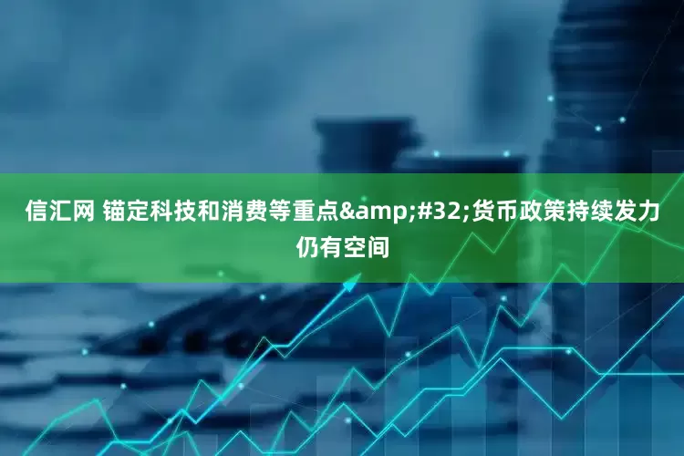 信汇网 锚定科技和消费等重点&#32;货币政策持续发力仍有空间