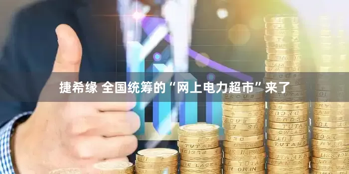 捷希缘 全国统筹的“网上电力超市”来了