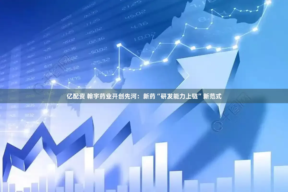 亿配资 翰宇药业开创先河：新药“研发能力上链”新范式