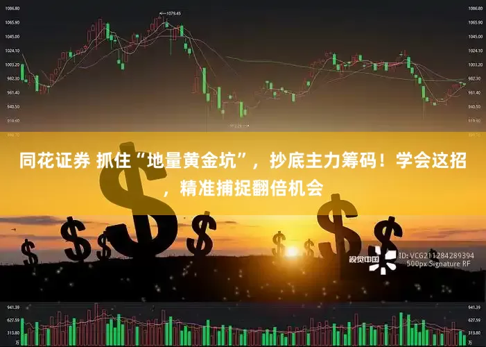 同花证券 抓住“地量黄金坑”，抄底主力筹码！学会这招，精准捕捉翻倍机会