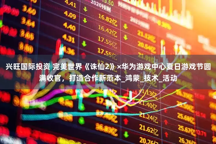 兴旺国际投资 完美世界《诛仙2》×华为游戏中心夏日游戏节圆满收官，打造合作新范本_鸿蒙_技术_活动