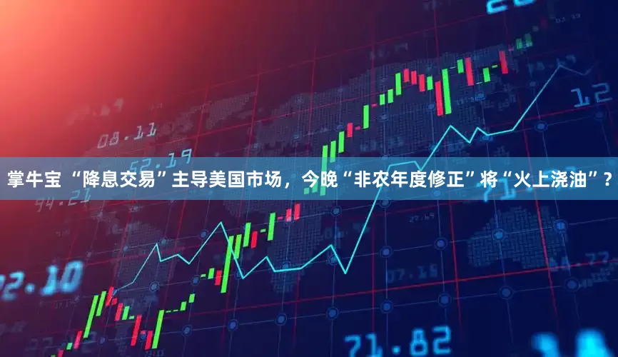 掌牛宝 “降息交易”主导美国市场，今晚“非农年度修正”将“火上浇油”？