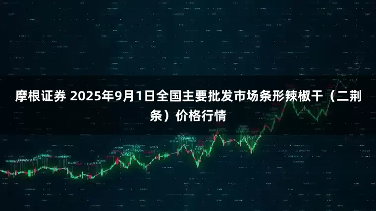 摩根证券 2025年9月1日全国主要批发市场条形辣椒干（二荆条）价格行情