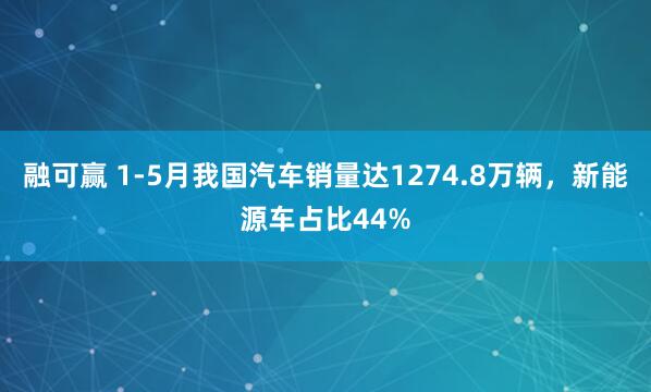 融可赢 1-5月我国汽车销量达1274.8万辆，新能源车占比44%