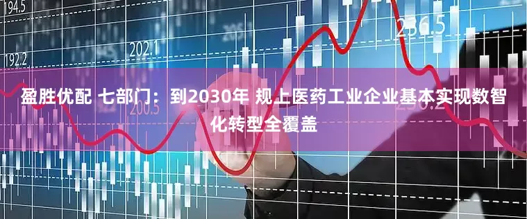 盈胜优配 七部门：到2030年 规上医药工业企业基本实现数智化转型全覆盖