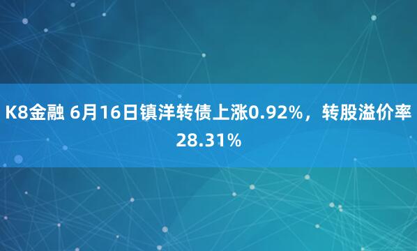 K8金融 6月16日镇洋转债上涨0.92%，转股溢价率28.31%