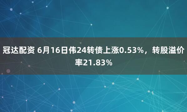 冠达配资 6月16日伟24转债上涨0.53%，转股溢价率21.83%