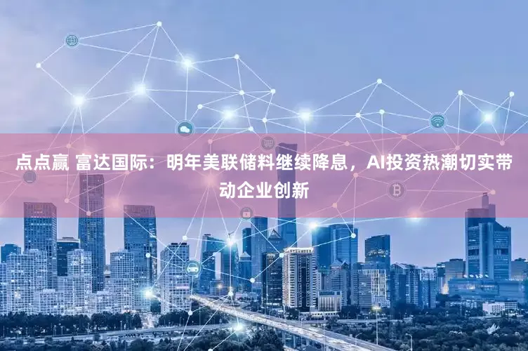 点点赢 富达国际：明年美联储料继续降息，AI投资热潮切实带动企业创新