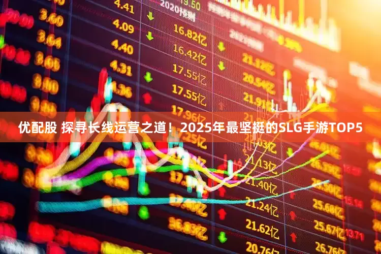 优配股 探寻长线运营之道！2025年最坚挺的SLG手游TOP5