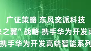 广证策略 东风奕派科技发布“未来之翼”战略 携手华为开发高端智能系列