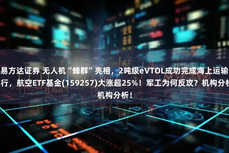 易方达证券 无人机“蜂群”亮相，2吨级eVTOL成功完成海上运输飞行，航空ETF基金(159257)大涨超25%！军工为何反攻？机构分析！
