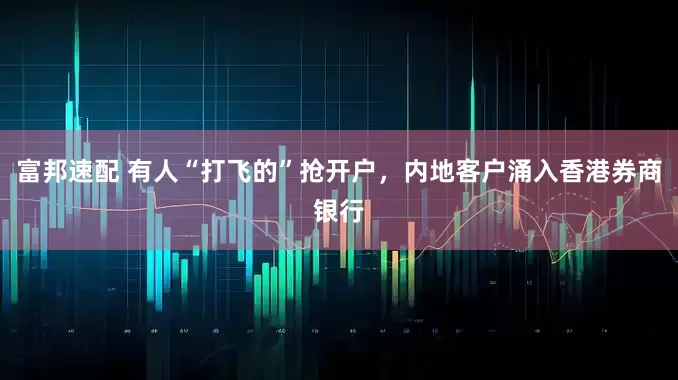 富邦速配 有人“打飞的”抢开户，内地客户涌入香港券商银行