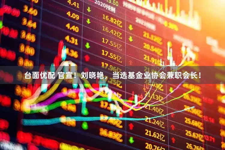 台面优配 官宣！刘晓艳，当选基金业协会兼职会长！