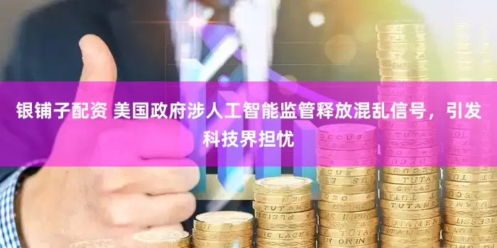 银铺子配资 美国政府涉人工智能监管释放混乱信号，引发科技界担忧