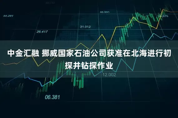 中金汇融 挪威国家石油公司获准在北海进行初探井钻探作业