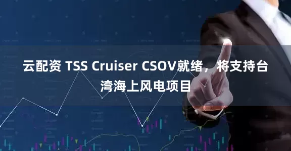 云配资 TSS Cruiser CSOV就绪，将支持台湾海上风电项目